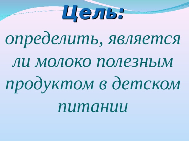 Цель:  определить, является ли молоко полезным продуктом в детском питании