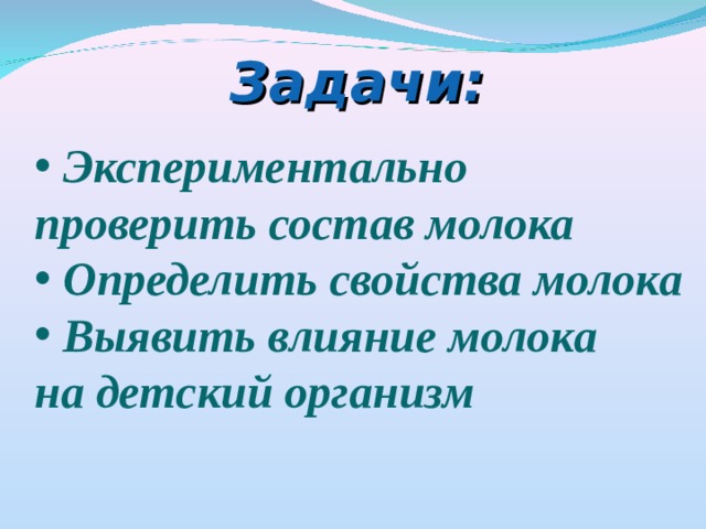 Задачи:   Экспериментально проверить состав молока  Определить свойства молока  Выявить влияние молока на детский организм