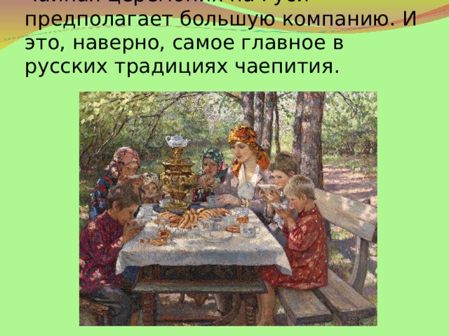 Чайная церемония на Руси предполагает большую компанию. И это, наверно, самое главное в русских традициях чаепития.