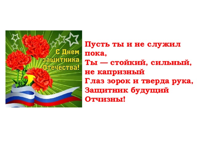 Пусть ты и не служил пока,  Ты — стойкий, сильный, не капризный  Глаз зорок и тверда рука,  Защитник будущий Отчизны!