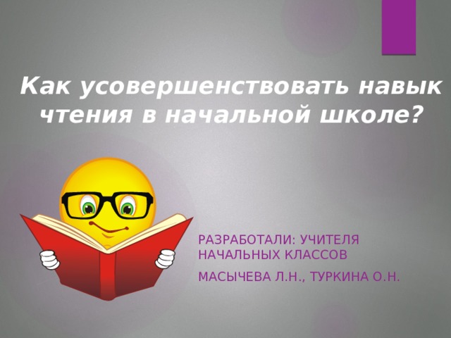 Как усовершенствовать навык чтения в начальной школе?   Разработали: учителя начальных классов Масычева Л.Н., Туркина О.Н.