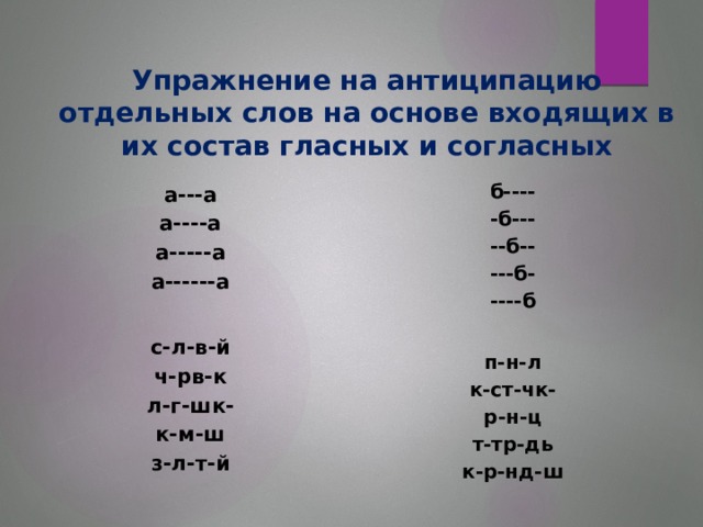 Упражнение на антиципацию отдельных слов на основе входящих в их состав гласных и согласных  а---а а----а а-----а а------а   с-л-в-й ч-рв-к л-г-шк- к-м-ш з-л-т-й б---- -б--- --б-- ---б- ----б   п-н-л к-ст-чк- р-н-ц т-тр-дь к-р-нд-ш