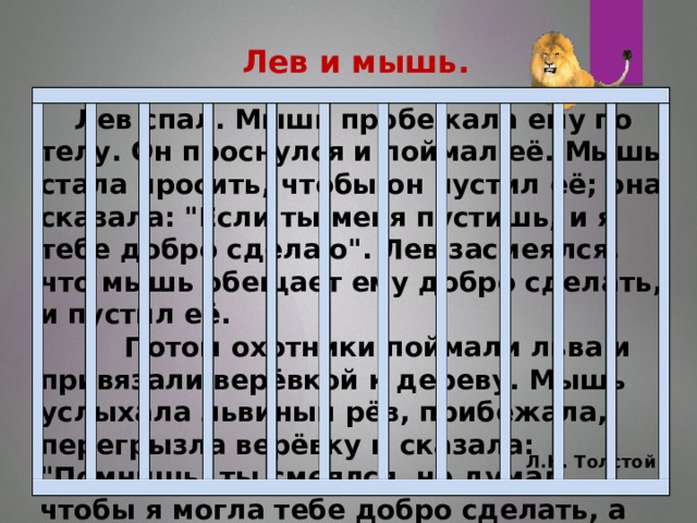 Лев и мышь.   Лев спал. Мышь пробежала ему по телу. Он проснулся и поймал её. Мышь стала просить, чтобы он пустил её; она сказала: 