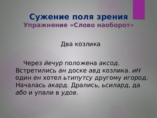 Сужение поля зрения  Упражнение «Слово наоборот» Два козлика     Через йечур положена аксод . Встретились ан доске авд козлика. иН один ен хотел ьтипутсу другому игород . Началась акард . Дрались, ьсилард , да або и упали в удов .