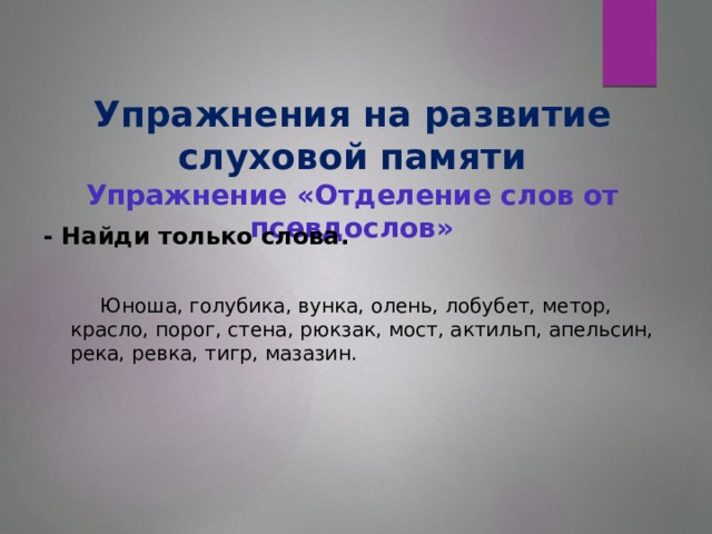 Упражнения на развитие слуховой памяти  Упражнение «Отделение слов от псевдослов»   - Найди только слова.   Юноша, голубика, вунка, олень, лобубет, метор, красло, порог, стена, рюкзак, мост, актильп, апельсин, река, ревка, тигр, мазазин.