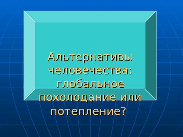 Альтернативы человечества: глобальное похолодание или потепление?