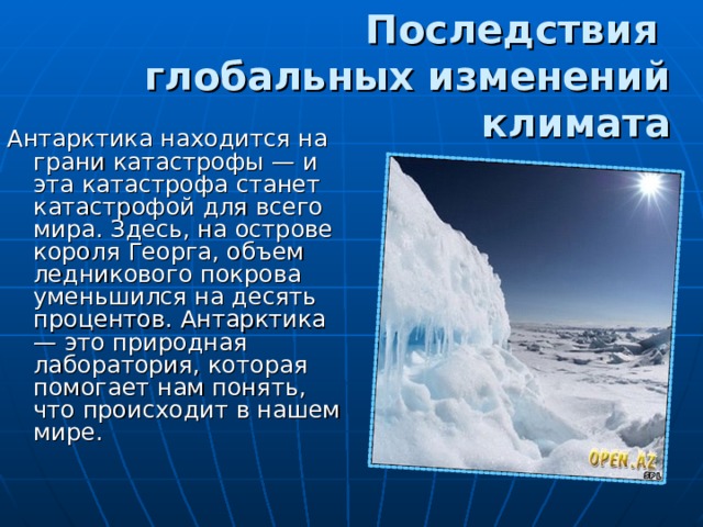 Последствия  глобальных изменений климата Антарктика находится на грани катастрофы — и эта катастрофа станет катастрофой для всего мира. Здесь, на острове короля Георга, объем ледникового покрова уменьшился на десять процентов. Антарктика — это природная лаборатория, которая помогает нам понять, что происходит в нашем мире.