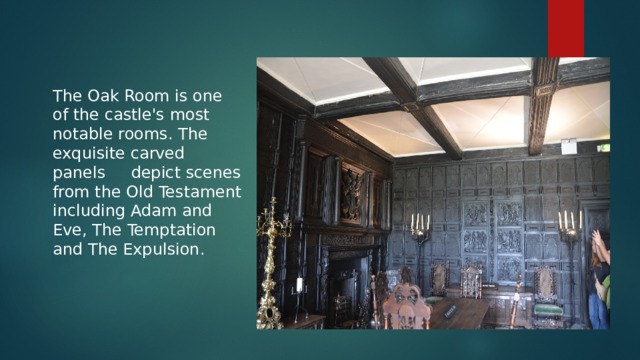 The Oak Room is one of the castle's most notable rooms. The exquisite carved panels depict scenes from the Old Testament including Adam and Eve, The Temptation and The Expulsion.