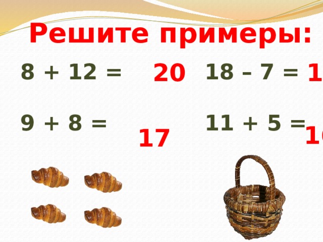 20  11 Решите примеры: 8 + 12 = 18 – 7 =   9 + 8 = 11 + 5 =    16  17