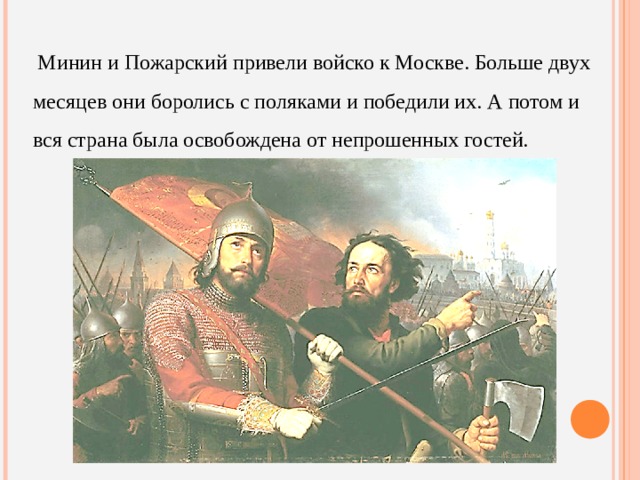Минин и Пожарский привели войско к Москве. Больше двух месяцев они боролись с поляками и победили их. А потом и вся страна была освобождена от непрошенных гостей.