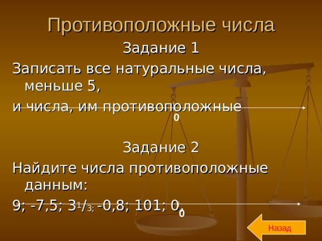 Противоположные числа Задание 1 Записать все натуральные числа, меньше 5, и числа, им противоположные Задание 2 Найдите числа противоположные данным: 9; -7,5; 3 1 / 3; -0,8; 101; 0, 0 0 Назад