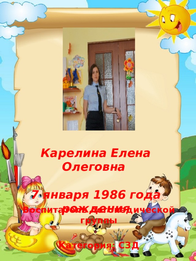 Карелина Елена Олеговна  7 января 1986 года рождения     Воспитатель логопедической группы  Категория: СЗД