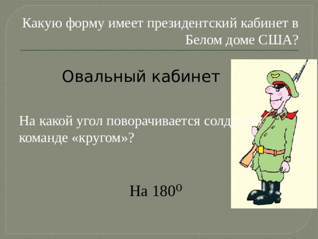 Какую форму имеет президентский кабинет в Белом доме США? Овальный кабинет На какой угол поворачивается солдат по команде «кругом»? На 180⁰