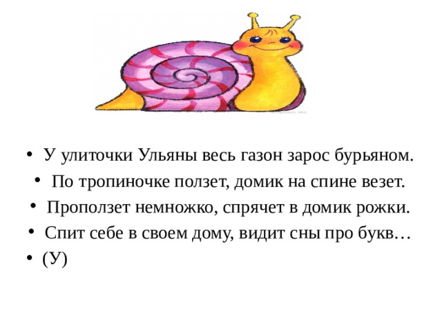 У улиточки Ульяны весь газон зарос бурьяном. По тропиночке ползет, домик на спине везет. Проползет немножко, спрячет в домик рожки. Спит себе в своем дому, видит сны про букв… (У)