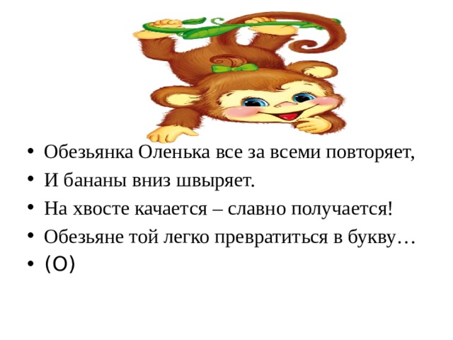 Обезьянка Оленька все за всеми повторяет, И бананы вниз швыряет. На хвосте качается – славно получается! Обезьяне той легко превратиться в букву… (О)