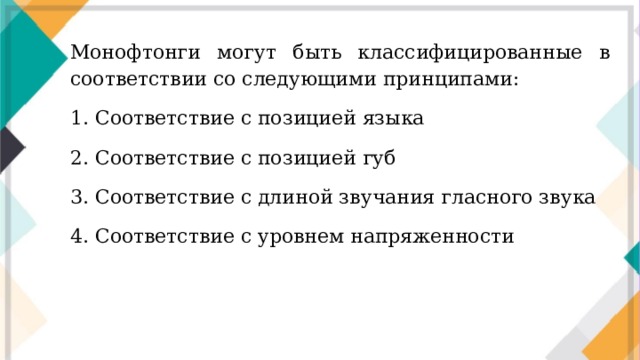 Монофтонги могут быть классифицированные в соответствии со следующими принципами: 1. Соответствие с позицией языка 2. Соответствие с позицией губ 3. Соответствие с длиной звучания гласного звука 4. Соответствие с уровнем напряженности