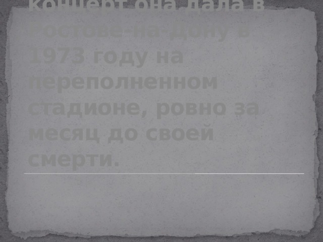 Последний свой концерт она дала в Ростове-на-Дону в 1973 году на переполненном стадионе, ровно за месяц до своей смерти.