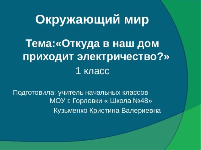 Окружающий мир Тема:«Откуда в наш дом приходит электричество?» 1 класс Подготовила: учитель начальных классов   МОУ г. Горловки « Школа №48»  Кузьменко Кристина Валериевна