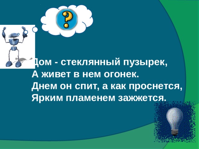 Дом - стеклянный пузырек, А живет в нем огонек. Днем он спит, а как проснется, Ярким пламенем зажжется.