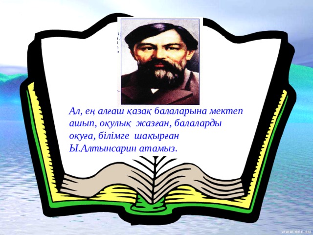 Ал, ең алғаш қазақ балаларына мектеп ашып, оқулық жазған, балаларды оқуға, білімге шақырған Ы.Алтынсарин атамыз.