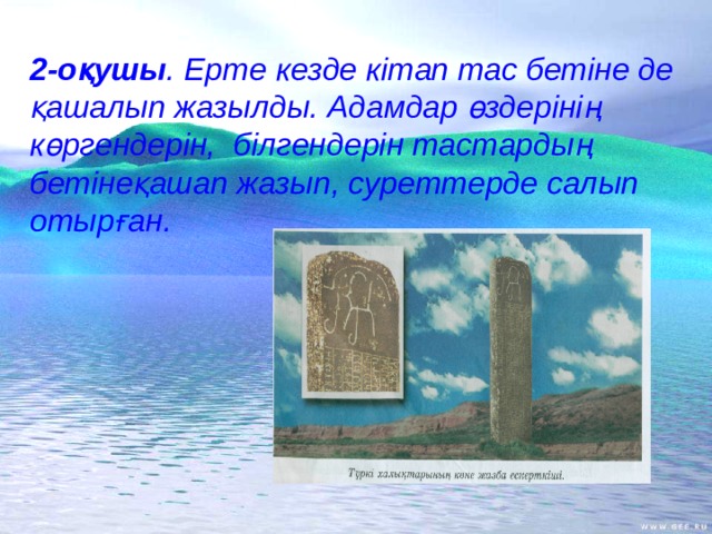 2-оқушы . Ерте кезде кітап тас бетіне де қашалып жазылды. Адамдар өздерінің көргендерін, білгендерін тастардың бетінеқашап жазып, суреттерде салып отырған.