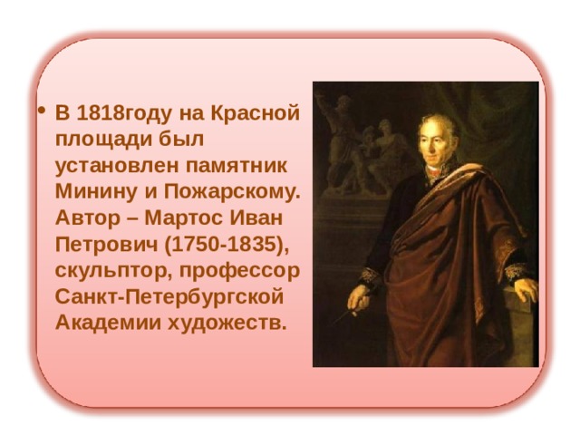 В 1818году на Красной площади был установлен памятник Минину и Пожарскому. Автор – Мартос Иван Петрович (1750-1835), скульптор, профессор Санкт-Петербургской Академии художеств.