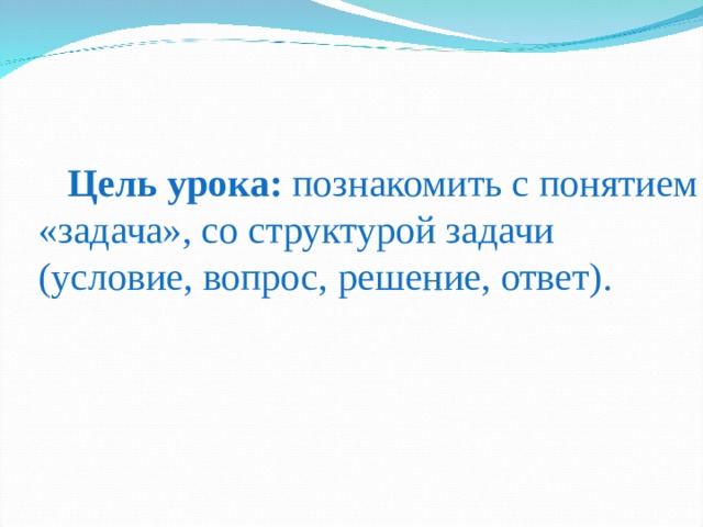 Цель урока: познакомить с понятием «задача», со структурой задачи (условие, вопрос, решение, ответ).