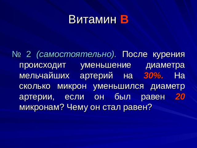 Витамин В № 2 (самостоятельно). После курения происходит уменьшение диаметра мельчайших артерий на 30%. На сколько микрон уменьшился диаметр артерии, если он был равен 20 микронам? Чему он стал равен?