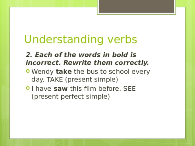 Understanding verbs 2. Each of the words in bold is incorrect. Rewrite them correctly.
