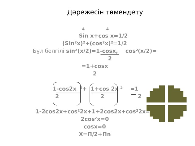 Дәрежесін төмендету  4 4  Sin x+cos x=1/2 (Sin²x)²+(cos²x)²=1/2 Бұл белгілі sin²(x/2)=1-cosx, cos²(x/2)=  2 =1+cosx 2   1-cos2x ²+ 1+cos 2x ² =1  2 2 2  1-2cos2x+cos²2x+1+2cos2x+cos²2x=2 2cos²x=0 cosx=0 X=П/2+Пn