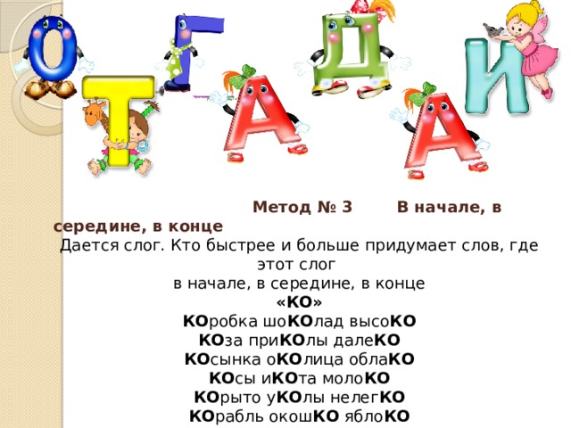 Метод № 3 В начале, в середине, в конце Дается слог. Кто быстрее и больше придумает слов, где этот слог в начале, в середине, в конце «КО» КО робка шо КО лад высо КО КО за при КО лы дале КО КО сынка о КО лица обла КО КО сы и КО та моло КО КО рыто у КО лы нелег КО КО рабль окош КО ябло КО