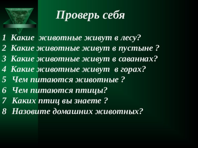 Проверь себя Проверь себя Проверь себя Проверь себя Проверь себя 1 Какие животные живут в лесу? 2 Какие животные живут в пустыне ? 3 Какие животные живут в саваннах? 4 Какие животные живут в горах? Чем питаются животные ? Чем питаются птицы? Каких птиц вы знаете ? Назовите домашних животных?