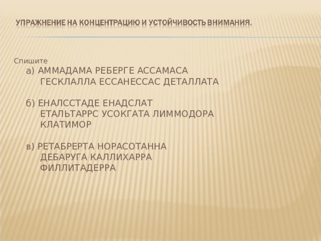 Спишите  а) АММАДАМА РЕБЕРГЕ АССАМАСА       ГЕСКЛАЛЛА ЕССАНЕССАС ДЕТАЛЛАТА   б) ЕНАЛССТАДЕ ЕНАДСЛАТ       ЕТАЛЬТАРРС УСОКГАТА ЛИММОДОРА       КЛАТИМОР   в) РЕТАБРЕРТА НОРАСОТАННА       ДЕБАРУГА КАЛЛИХАРРА       ФИЛЛИТАДЕРРА