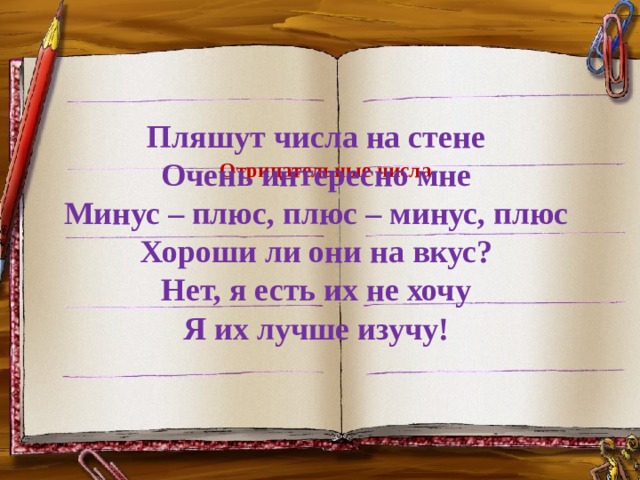 Пляшут числа на стене  Очень интересно мне  Минус – плюс, плюс – минус, плюс  Хороши ли они на вкус?  Нет, я есть их не хочу  Я их лучше изучу!    Отрицательные числа