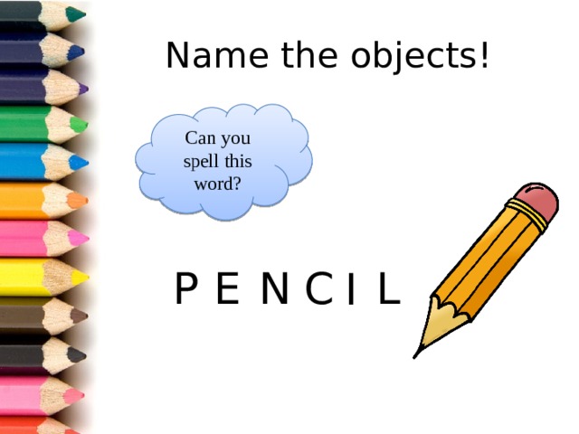 Name the objects! Can you spell this word? P E N C L I
