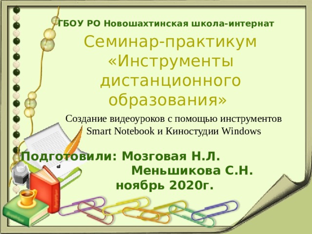 ГБОУ РО Новошахтинская школа-интернат Семинар-практикум «Инструменты дистанционного образования» Создание видеоуроков с помощью инструментов Smart Notebook и Киностудии Windows Подготовили: Мозговая Н.Л.  Меньшикова С.Н.  ноябрь 2020г.