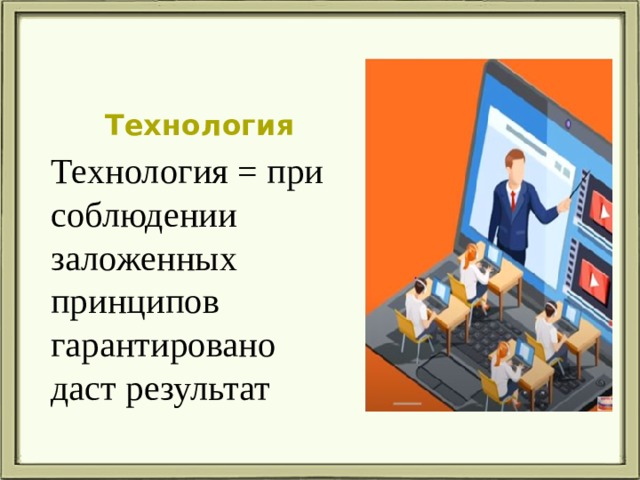 Технология Технология = при соблюдении заложенных принципов гарантировано даст результат