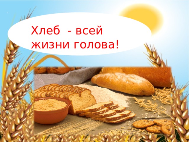 Хлеб - всей жизни голова!  -
