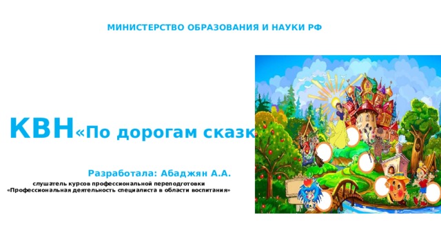 МИНИСТЕРСТВО ОБРАЗОВАНИЯ И НАУКИ РФ   КВН «По дорогам сказки»    Разработала: Абаджян А.А. слушатель курсов профессиональной переподготовки «Профессиональная деятельность специалиста в области воспитания»  