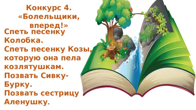 Конкурс 4. «Болельщики, вперед!» Спеть песенку Колобка. Спеть песенку Козы, которую она пела козлятушкам. Позвать Сивку-Бурку. Позвать сестрицу Аленушку .