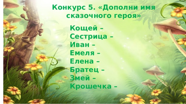 Конкурс 5. «Дополни имя сказочного героя» Кощей – Сестрица – Иван – Емеля – Елена – Братец – Змей – Крошечка –