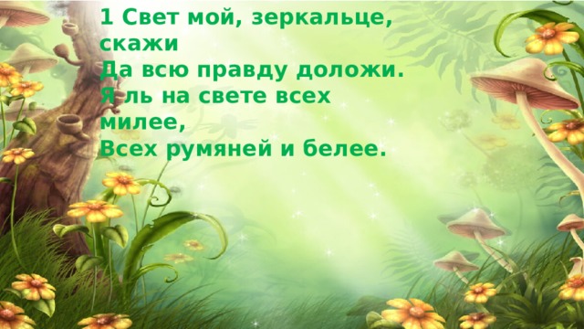 1 Свет мой, зеркальце, скажи Да всю правду доложи. Я ль на свете всех милее, Всех румяней и белее.