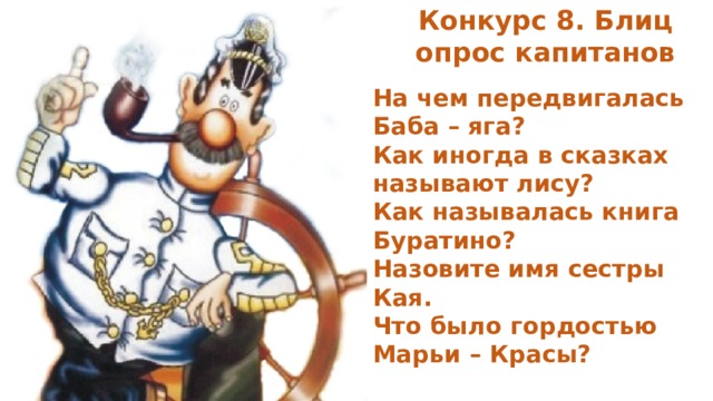 Конкурс 8. Блиц опрос капитанов На чем передвигалась Баба – яга? Как иногда в сказках называют лису? Как называлась книга Буратино? Назовите имя сестры Кая. Что было гордостью Марьи – Красы?  