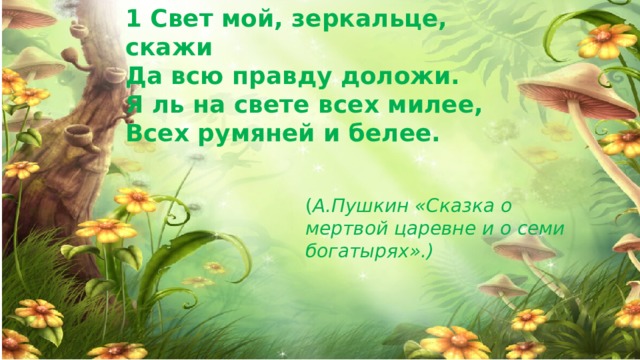 1 Свет мой, зеркальце, скажи Да всю правду доложи. Я ль на свете всех милее, Всех румяней и белее. ( А.Пушкин «Сказка о мертвой царевне и о семи богатырях».)