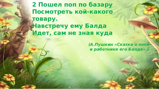 2 Пошел поп по базару Посмотреть кой-какого товару. Навстречу ему Балда Идет, сам не зная куда (А.Пушкин «Сказка о попе  и работнике его Балде».)  