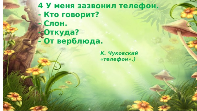 4 У меня зазвонил телефон. - Кто говорит? - Слон. - Откуда? - От верблюда. К. Чуковский «телефон».)