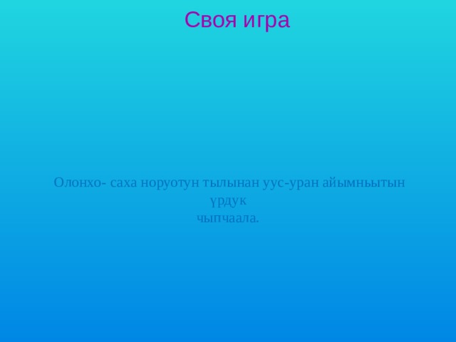 Своя игра     Олонхо- саха норуотун тылынан уус-уран айымньытын үрдук  чыпчаала.