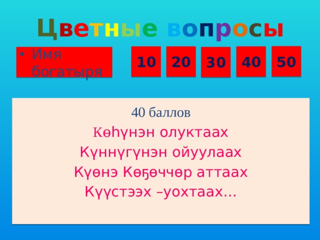 Ц в е т н ы е  в о п р о с ы 50 10 20 40 Имя богатыря 30 40 баллов Кɵ һүнэн олуктаах Күннүгүнэн ойуулаах Күɵнэ Кɵҕɵччɵр аттаах Күүстээх –уохтаах…