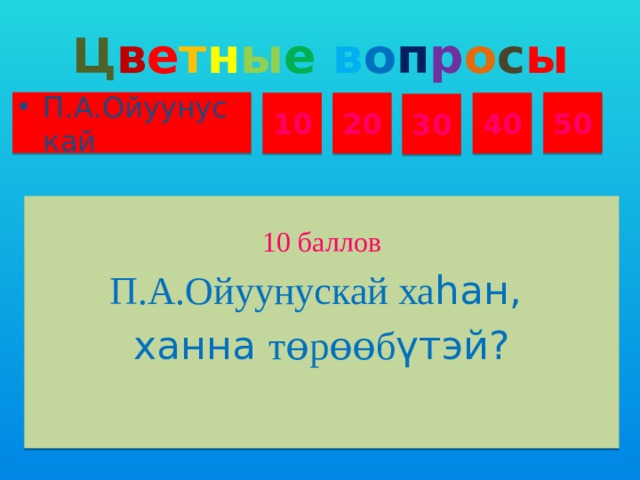 Ц в е т н ы е  в о п р о с ы П.А.Ойуунускай 50 10 20 40 30 10 баллов П.А.Ойуунускай ха һан, ханна тɵрɵɵб үтэй?