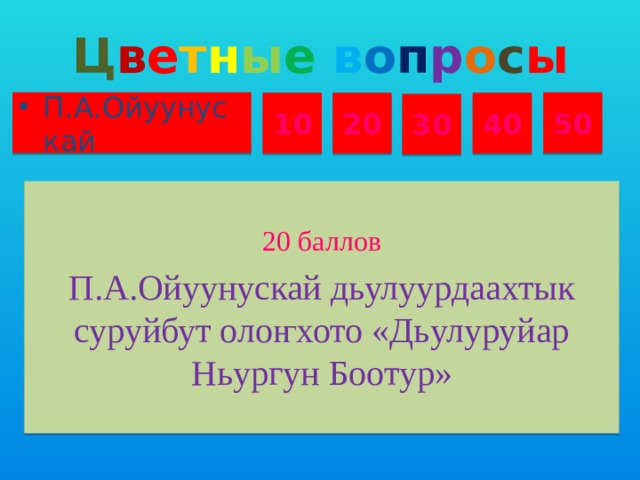 Ц в е т н ы е  в о п р о с ы П.А.Ойуунускай 50 10 20 40 30 20 баллов П.А.Ойуунускай дьулуурдаахтык суруйбут оло ҥхото «Дьулуруйар Ньургун Боотур»